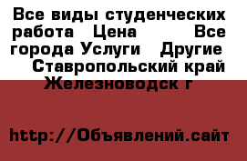 Все виды студенческих работа › Цена ­ 100 - Все города Услуги » Другие   . Ставропольский край,Железноводск г.